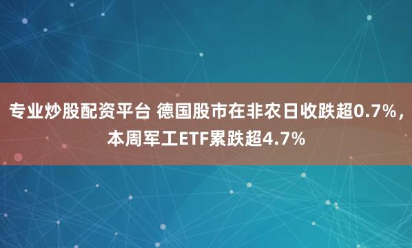 专业炒股配资平台 德国股市在非农日收跌超0.7%，本周军工ETF累跌超4.7%