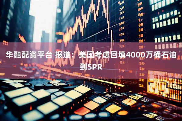 华融配资平台 报道：美国考虑回填4000万桶石油到SPR
