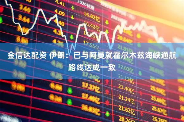 金信达配资 伊朗：已与阿曼就霍尔木兹海峡通航路线达成一致