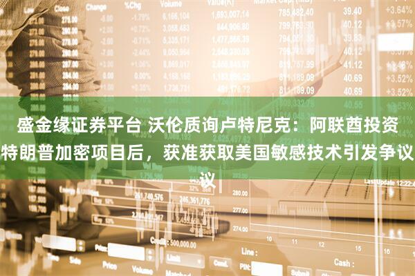 盛金缘证券平台 沃伦质询卢特尼克：阿联酋投资特朗普加密项目后，获准获取美国敏感技术引发争议